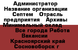 Администратор › Название организации ­ Септем › Отрасль предприятия ­ Архивы › Минимальный оклад ­ 25 000 - Все города Работа » Вакансии   . Красноярский край,Сосновоборск г.